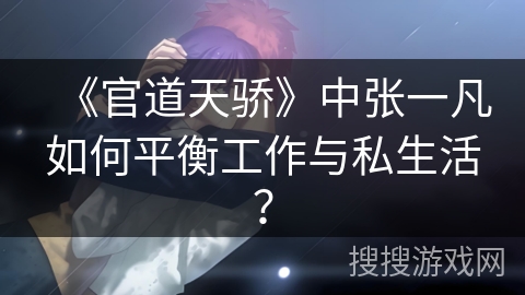 《官道天骄》中张一凡如何平衡工作与私生活？