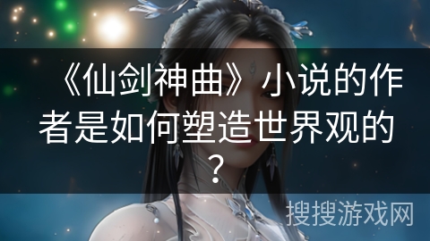 《仙剑神曲》小说的作者是如何塑造世界观的？