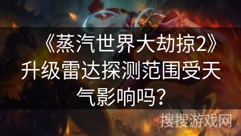 《蒸汽世界大劫掠2》升级雷达探测范围受天气影响吗？