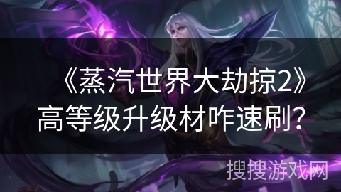 《蒸汽世界大劫掠2》高等级升级材咋速刷？