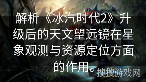 解析《冰汽时代2》升级后的天文望远镜在星象观测与资源定位方面的作用。