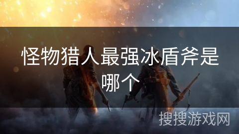 怪物猎人最强冰盾斧是哪个