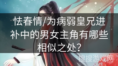 怯春情/为病弱皇兄进补中的男女主角有哪些相似之处？