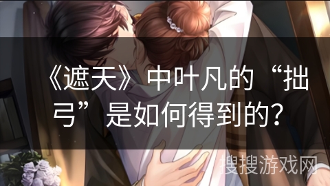 《遮天》中叶凡的“拙弓”是如何得到的？