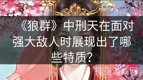 《狼群》中刑天在面对强大敌人时展现出了哪些特质？