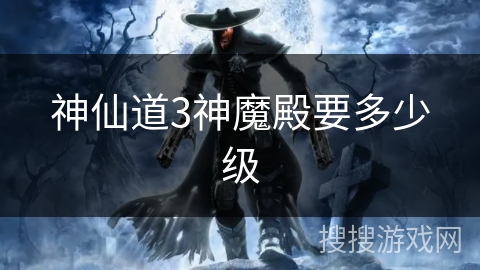 神仙道3神魔殿要多少级