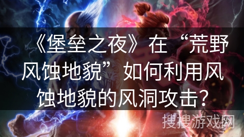 《堡垒之夜》在“荒野风蚀地貌”如何利用风蚀地貌的风洞攻击？