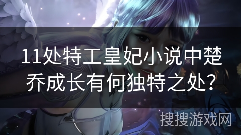 11处特工皇妃小说中楚乔成长有何独特之处？