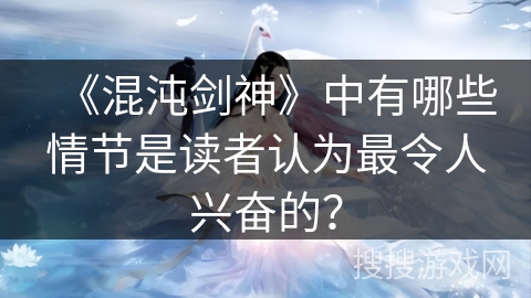 《混沌剑神》中有哪些情节是读者认为最令人兴奋的？