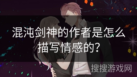 混沌剑神的作者是怎么描写情感的？