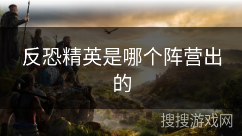 反恐精英是哪个阵营出的