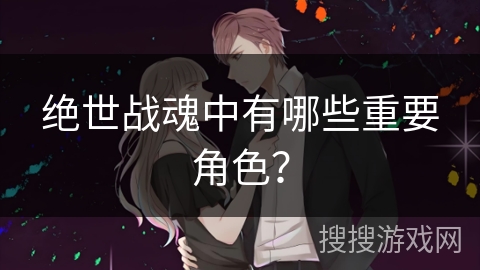 绝世战魂中有哪些重要角色？