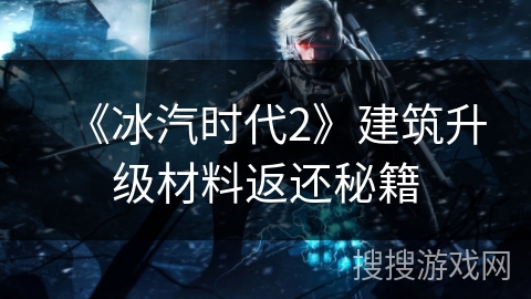 《冰汽时代2》建筑升级材料返还秘籍