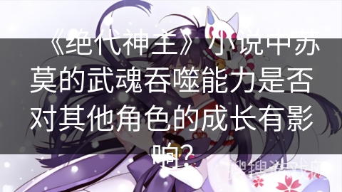 《绝代神主》小说中苏莫的武魂吞噬能力是否对其他角色的成长有影响？