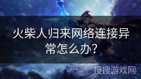 火柴人归来网络连接异常怎么办？