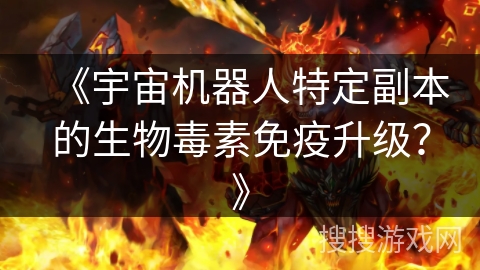 《宇宙机器人特定副本的生物毒素免疫升级？》