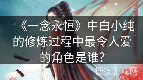 《一念永恒》中白小纯的修炼过程中最令人爱的角色是谁？