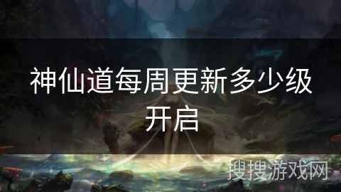 神仙道每周更新多少级开启