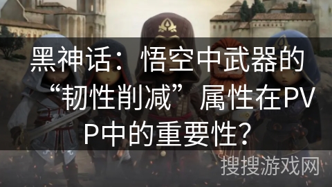 黑神话：悟空中武器的“韧性削减”属性在PVP中的重要性？