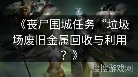 《丧尸围城任务“垃圾场废旧金属回收与利用？》