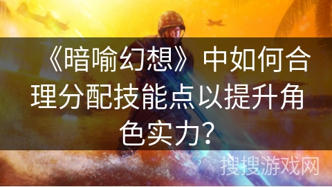 《暗喻幻想》中如何合理分配技能点以提升角色实力？