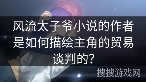 风流太子爷小说的作者是如何描绘主角的贸易谈判的？