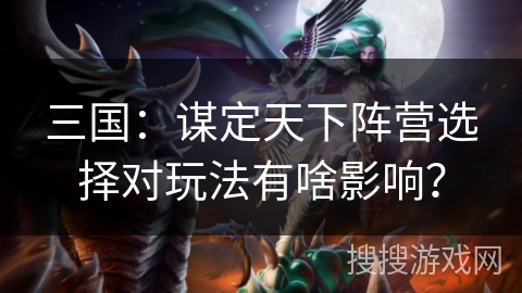 三国:谋定天下阵营选择对玩法有啥影响? 三国:谋定天下阵营选择对玩法有啥影响?