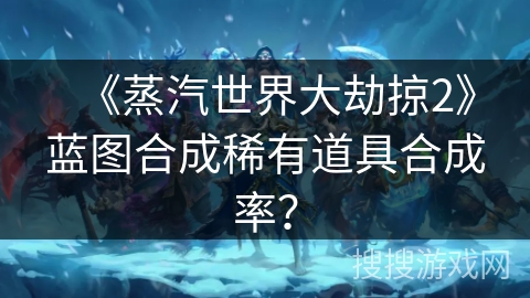 《蒸汽世界大劫掠2》蓝图合成稀有道具合成率？