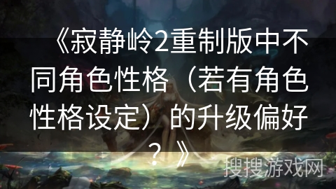 《寂静岭2重制版中不同角色性格(若有角色性格设定)的升级偏好?》 《寂静岭2重制版中不同角色性格(若有角色性格设定)的升级偏好?》