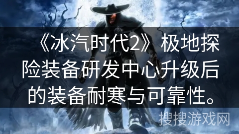 《冰汽时代2》极地探险装备研发中心升级后的装备耐寒与可靠性。