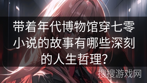 带着年代博物馆穿七零小说的故事有哪些深刻的人生哲理? 带着年代博物馆穿七零小说的故事有哪些深刻的人生哲理?
