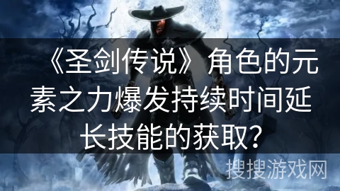 《圣剑传说》角色的元素之力爆发持续时间延长技能的获取？