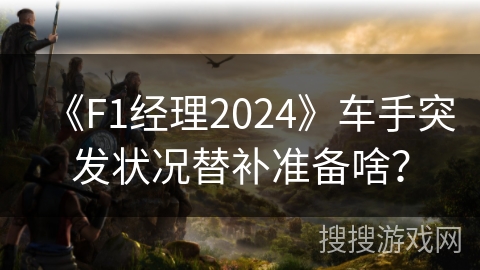 《F1经理2024》车手突发状况替补准备啥？