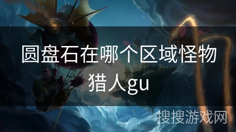 圆盘石在哪个区域怪物猎人gu