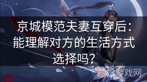 京城模范夫妻互穿后：能理解对方的生活方式选择吗？