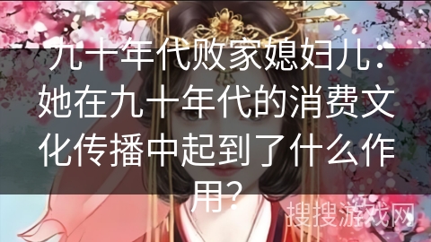 九十年代败家媳妇儿：她在九十年代的消费文化传播中起到了什么作用？