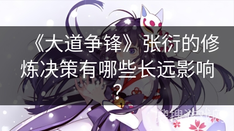 《大道争锋》张衍的修炼决策有哪些长远影响? 《大道争锋》张衍的修炼决策有哪些长远影响?