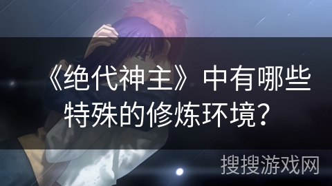 《绝代神主》中有哪些特殊的修炼环境? 《绝代神主》中有哪些特殊的修炼环境?