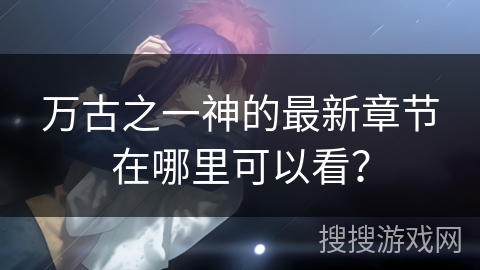 万古之一神的最新章节在哪里可以看？