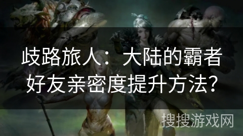 歧路旅人：大陆的霸者好友亲密度提升方法？