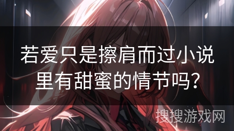 若爱只是擦肩而过小说里有甜蜜的情节吗？