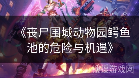 《丧尸围城动物园鳄鱼池的危险与机遇》