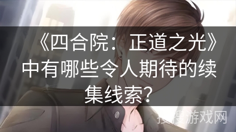 《四合院:正道之光》中有哪些令人期待的续集线索? 《四合院:正道之光》中有哪些令人期待的续集线索?