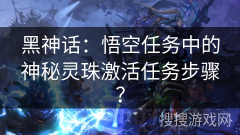 黑神话：悟空任务中的神秘灵珠激活任务步骤？