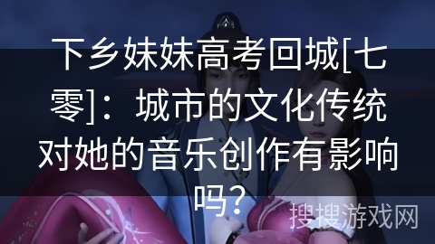 下乡妹妹高考回城[七零]：城市的文化传统对她的音乐创作有影响吗？