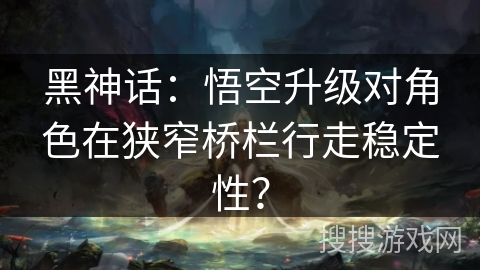 黑神话：悟空升级对角色在狭窄桥栏行走稳定性？