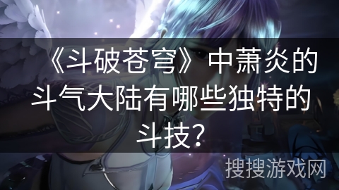 《斗破苍穹》中萧炎的斗气大陆有哪些独特的斗技？