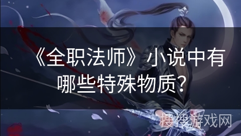 《全职法师》小说中有哪些特殊物质？