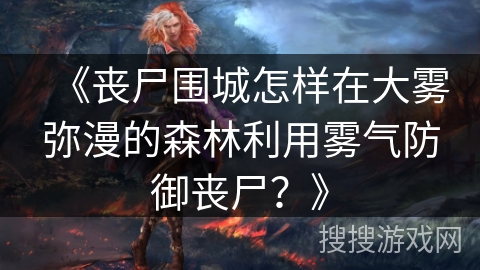 《丧尸围城怎样在大雾弥漫的森林利用雾气防御丧尸？》