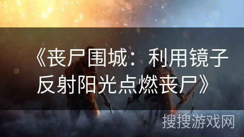 《丧尸围城：利用镜子反射阳光点燃丧尸》